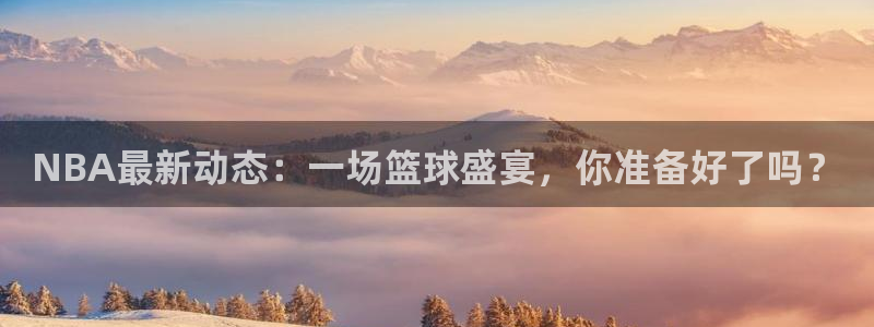 jr看球网直播nba：NBA最新动态：一场篮球盛宴，你准备好了吗？