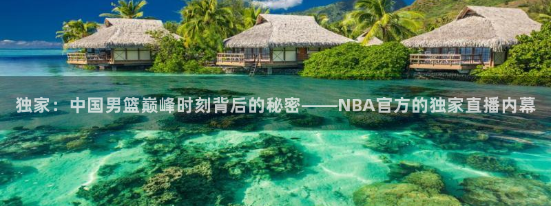 jrkan直播体育：独家：中国男篮巅峰时刻背后的秘密——NBA官方的独家直播内幕