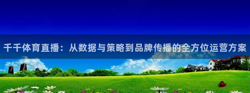 jrkan2023免费体育直播：千千体育直播：从数据与策略到品牌传播的全方位运营方案